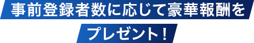事前登録者数に応じて豪華報酬をプレゼント!